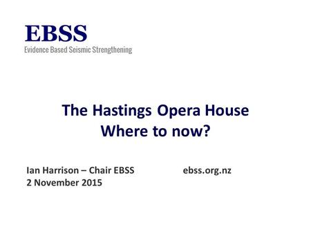 The Hastings Opera House Where to now? Ian Harrison – Chair EBSS ebss.org.nz 2 November 2015.