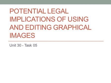 POTENTIAL LEGAL IMPLICATIONS OF USING AND EDITING GRAPHICAL IMAGES Unit 30 - Task 05.