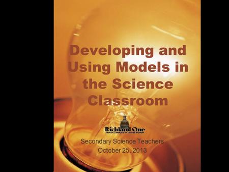 Developing and Using Models in the Science Classroom Secondary Science Teachers October 25, 2013.