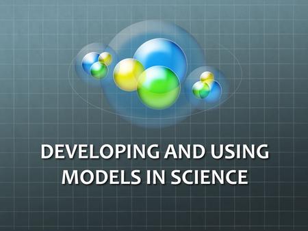 DEVELOPING AND USING MODELS IN SCIENCE