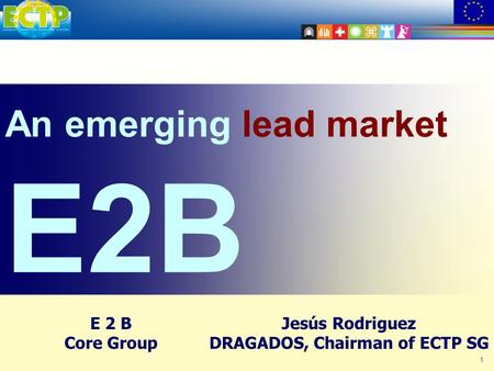 1 An emerging lead market E2B Jesús Rodriguez DRAGADOS, Chairman of ECTP SG E 2 B Core Group.