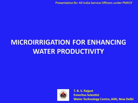 Presentation for All India Service Officers under PMKSY MICROIRRIGATION FOR ENHANCING WATER PRODUCTIVITY T. B. S. Rajput Emeritus Scientist Water Technology.