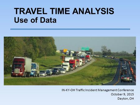 TRAVEL TIME ANALYSIS Use of Data IN-KY-OH Traffic Incident Management Conference October 9, 2015 Dayton, OH.