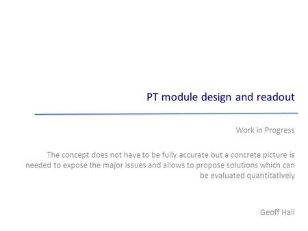 PT module design and readout Work in Progress The concept does not have to be fully accurate but a concrete picture is needed to expose the major issues.