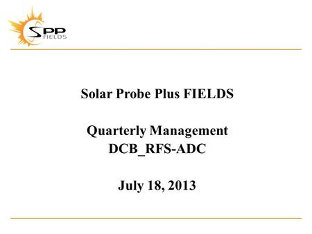 Solar Probe Plus FIELDS Quarterly Management DCB_RFS-ADC July 18, 2013.