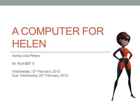 A COMPUTER FOR HELEN Ashley Osa-Peters Mr. Rich BBT 9 Wednesday, 13 th February, 2013. Due: Wednesday, 20 th February, 2013.