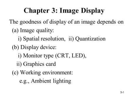 3-1 Chapter 3: Image Display The goodness of display of an image depends on (a) Image quality: i) Spatial resolution, ii) Quantization (b) Display device: