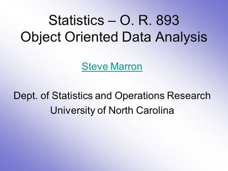 Statistics – O. R. 893 Object Oriented Data Analysis Steve Marron Dept. of Statistics and Operations Research University of North Carolina.