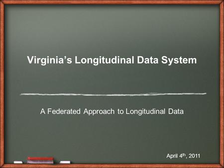 Virginia’s Longitudinal Data System A Federated Approach to Longitudinal Data April 4 th, 2011.