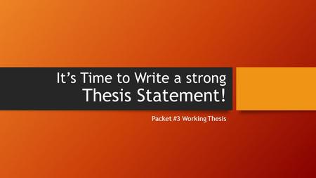 It’s Time to Write a strong Thesis Statement! Packet #3 Working Thesis.