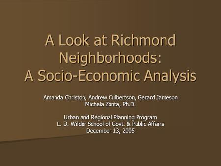 A Look at Richmond Neighborhoods: A Socio-Economic Analysis Amanda Christon, Andrew Culbertson, Gerard Jameson Michela Zonta, Ph.D. Urban and Regional.