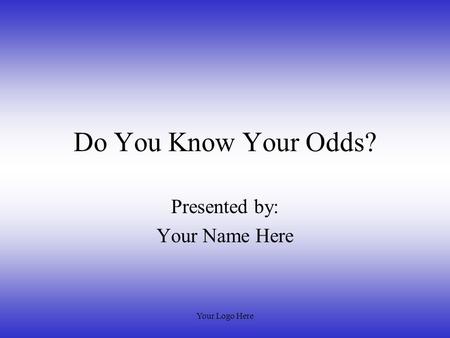 Your Logo Here Do You Know Your Odds? Presented by: Your Name Here.