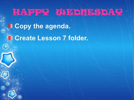 Copy the agenda. Create Lesson 7 folder. HAPPY WEDNESDAY.