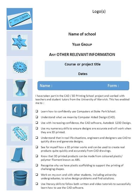 Name of school Y EAR G ROUP A NY OTHER RELEVANT INFORMATION Course or project title Dates Name : Form : I have taken part in the CAD / 3D Printing School.