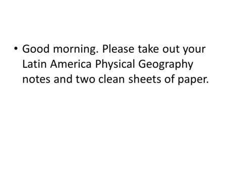 Good morning. Please take out your Latin America Physical Geography notes and two clean sheets of paper.