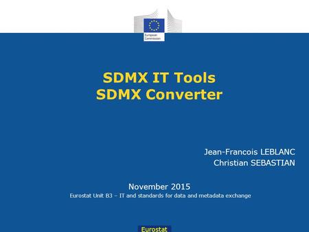 Eurostat November 2015 Eurostat Unit B3 – IT and standards for data and metadata exchange SDMX IT Tools SDMX Converter Jean-Francois LEBLANC Christian.