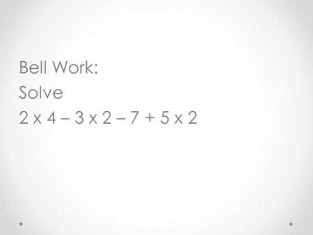 Bell Work: Solve 2 x 4 – 3 x 2 – 7 + 5 x 2. Answer: = 5.