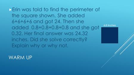 WARM UP  Erin was told to find the perimeter of the square shown. She added 6+6+6+6 and got 24. Then she added 0.8+0.8+0.8+0.8 and she got 0.32. Her final.