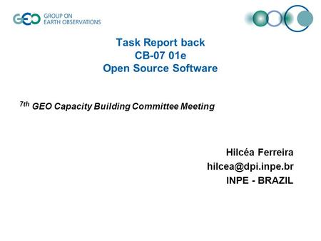 Task Report back CB-07 01e Open Source Software 7th GEO Capacity Building Committee Meeting Hilcéa Ferreira INPE - BRAZIL.