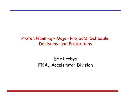 Proton Planning – Major Projects, Schedule, Decisions, and Projections Eric Prebys FNAL Accelerator Division.