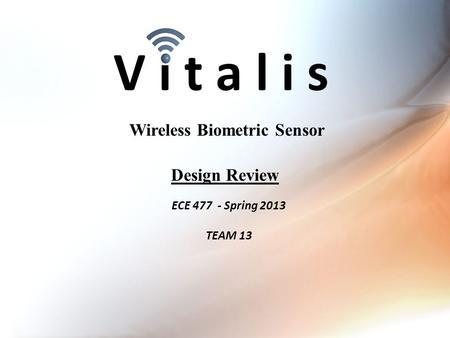 V i t a l i s ECE 477 - Spring 2013 TEAM 13 Wireless Biometric Sensor Design Review.