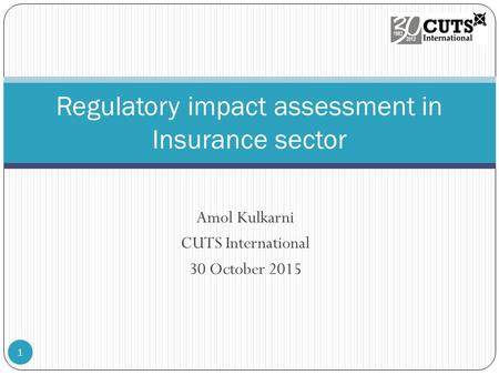 Amol Kulkarni CUTS International 30 October 2015 Regulatory impact assessment in Insurance sector 1.