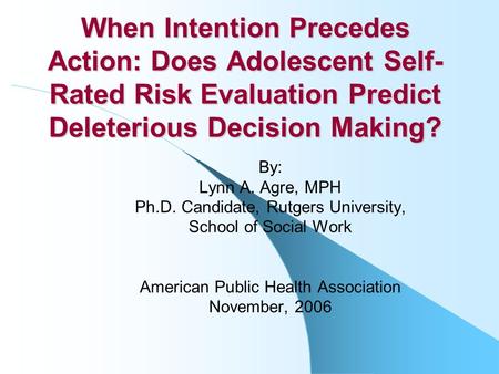 When Intention Precedes Action: Does Adolescent Self- Rated Risk Evaluation Predict Deleterious Decision Making? By: Lynn A. Agre, MPH Ph.D. Candidate,