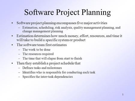 1 Software Project Planning Software project planning encompasses five major activities –Estimation, scheduling, risk analysis, quality management planning,