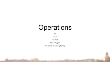 Operations 11 473.31 Fall 2015 Bruce Duggan Providence University College.