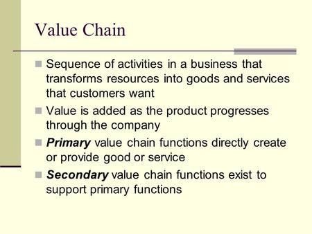 Value Chain Sequence of activities in a business that transforms resources into goods and services that customers want Value is added as the product progresses.