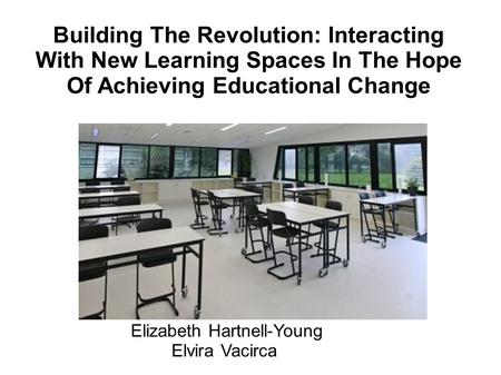 Building The Revolution: Interacting With New Learning Spaces In The Hope Of Achieving Educational Change Elizabeth Hartnell-Young Elvira Vacirca Elizabeth.