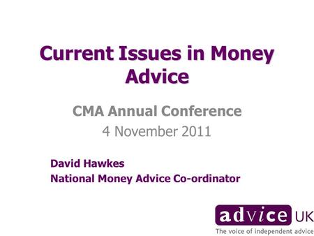 Current Issues in Money Advice CMA Annual Conference 4 November 2011 David Hawkes National Money Advice Co-ordinator.