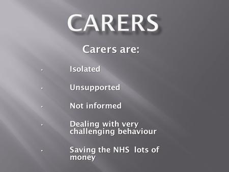 Carers are: Isolated Isolated Unsupported Unsupported Not informed Not informed Dealing with very challenging behaviour Dealing with very challenging behaviour.