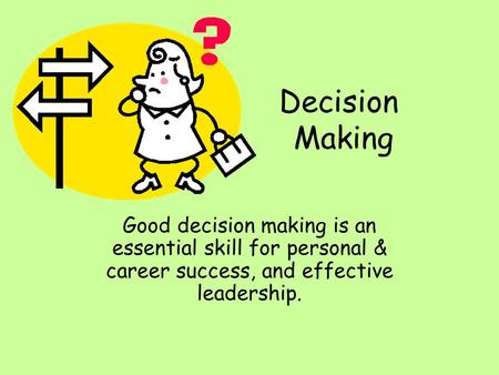 Decision Making Good decision making is an essential skill for personal & career success, and effective leadership.