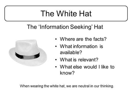 The ‘Information Seeking’ Hat Where are the facts? What information is available? What is relevant? What else would I like to know? When wearing the white.