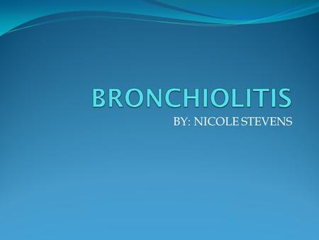 BRONCHIOLITIS BY: NICOLE STEVENS.