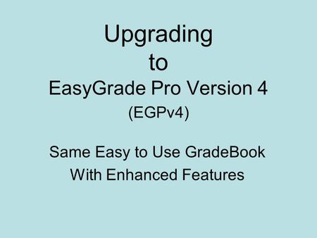 Upgrading to EasyGrade Pro Version 4 (EGPv4) Same Easy to Use GradeBook With Enhanced Features.