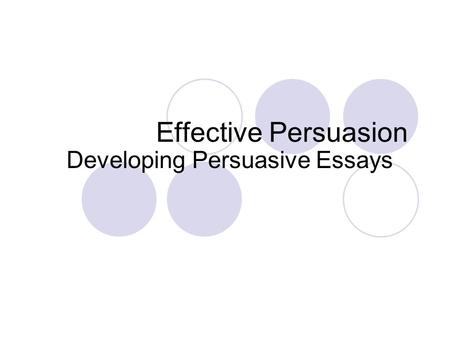 Effective Persuasion Developing Persuasive Essays.