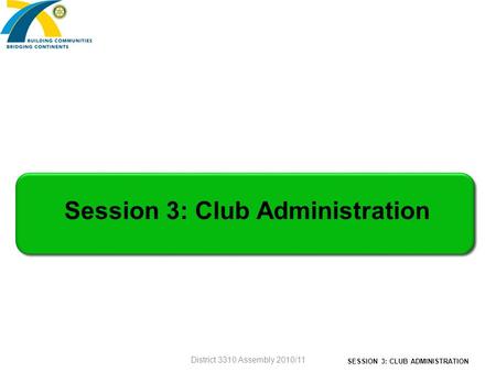 SESSION 3: CLUB ADMINISTRATION District 3310 Assembly 2010/11 Session 3: Club Administration.