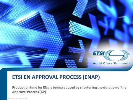 © ETSI 2015. All rights reserved ETSI EN APPROVAL PROCESS (ENAP) Production time for ENs is being reduced by shortening the duration of the Approval Process.