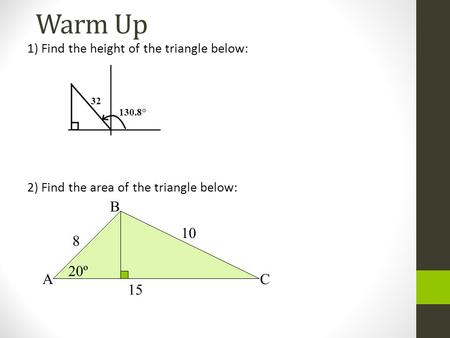 Warm Up 1) Find the height of the triangle below: 2) Find the area of the triangle below: A B C 10 15 8 20º 32 130.8°