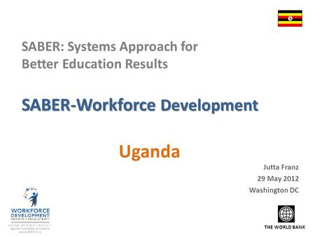 Uganda THE WORLD BANK SABER-Workforce Development SABER: Systems Approach for Better Education Results SABER-Workforce Development Jutta Franz 29 May 2012.