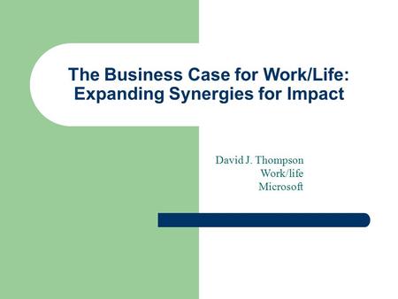 The Business Case for Work/Life: Expanding Synergies for Impact David J. Thompson Work/life Microsoft.