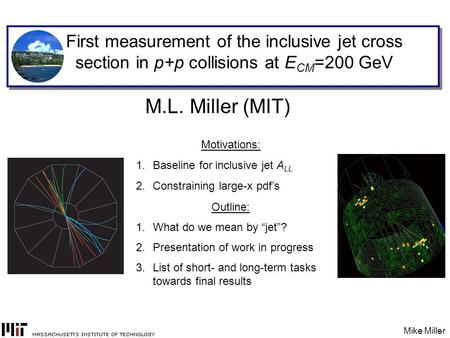 Mike Miller First measurement of the inclusive jet cross section in p+p collisions at E CM =200 GeV M.L. Miller (MIT) Motivations: 1.Baseline for inclusive.