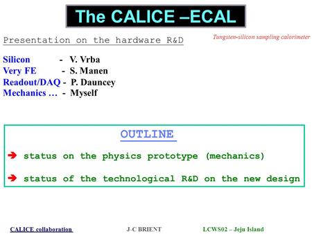 CALICE collaboration CALICE collaboration J-C BRIENT LCWS02 – Jeju Island The CALICE –ECAL Silicon - V. Vrba Very FE - S. Manen Readout/DAQ - P. Dauncey.