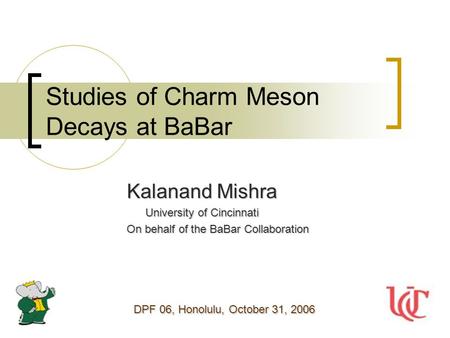 Studies of Charm Meson Decays at BaBar Kalanand Mishra University of Cincinnati University of Cincinnati On behalf of the BaBar Collaboration DPF 06, Honolulu,