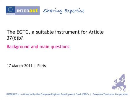 The EGTC, a suitable instrument for Article 37(6)b? Background and main questions 17 March 2011 | Paris.