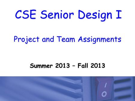 CSE Senior Design I Project and Team Assignments Summer 2013 – Fall 2013.