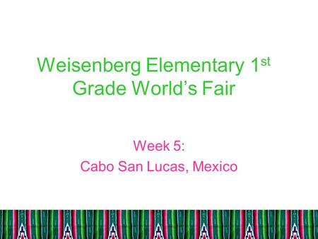 Weisenberg Elementary 1 st Grade World’s Fair Week 5: Cabo San Lucas, Mexico.