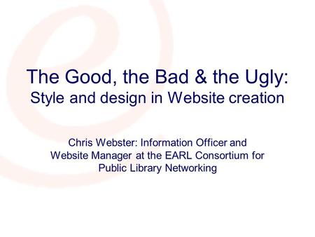 The Good, the Bad & the Ugly: Style and design in Website creation Chris Webster: Information Officer and Website Manager at the EARL Consortium for Public.